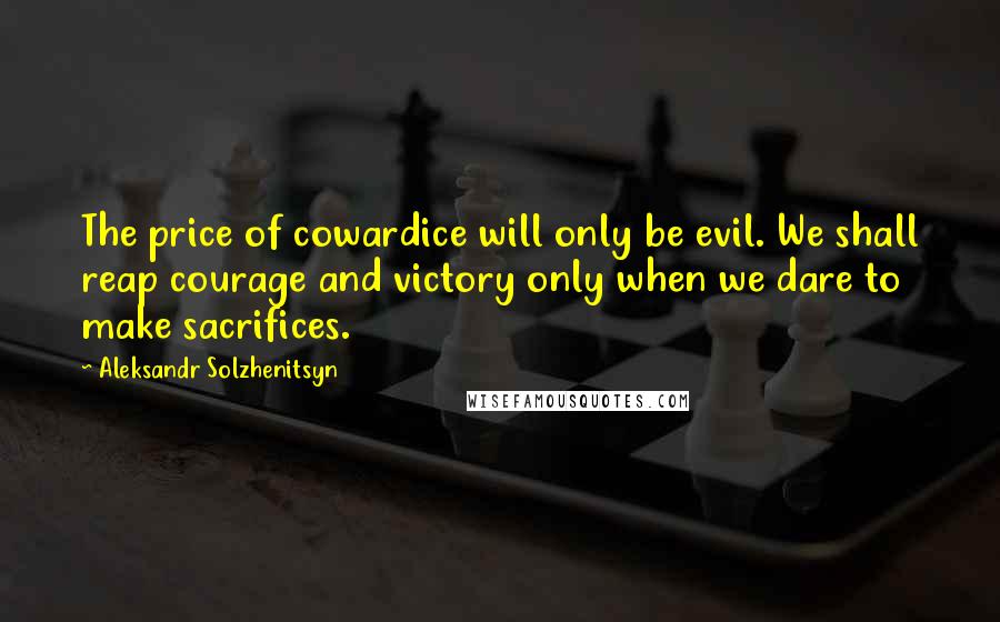 Aleksandr Solzhenitsyn Quotes: The price of cowardice will only be evil. We shall reap courage and victory only when we dare to make sacrifices.
