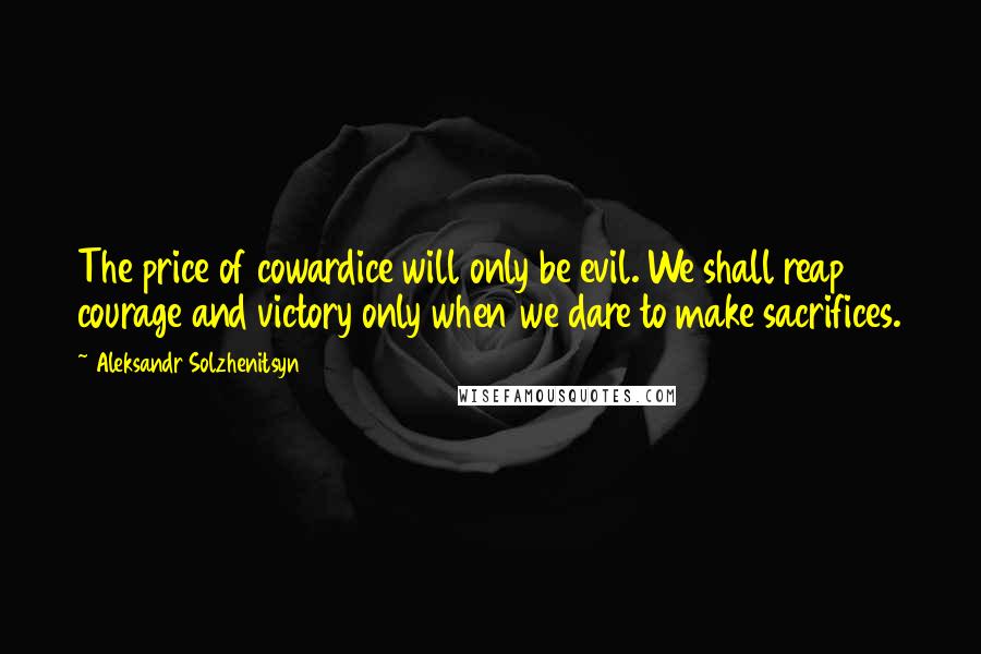 Aleksandr Solzhenitsyn Quotes: The price of cowardice will only be evil. We shall reap courage and victory only when we dare to make sacrifices.