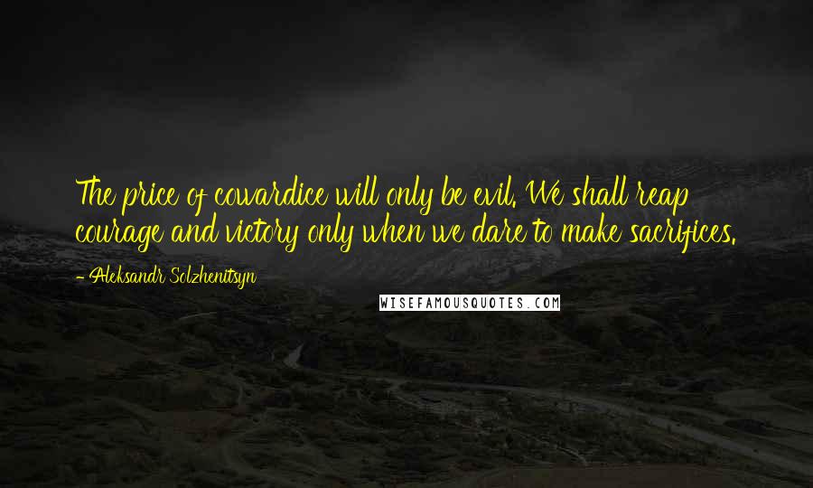 Aleksandr Solzhenitsyn Quotes: The price of cowardice will only be evil. We shall reap courage and victory only when we dare to make sacrifices.
