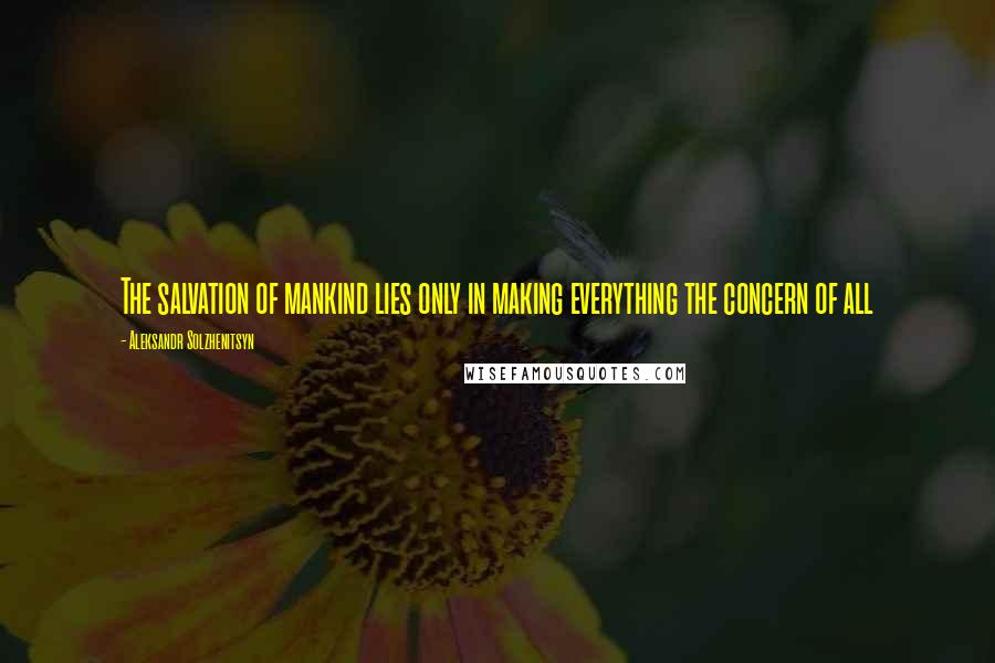 Aleksandr Solzhenitsyn Quotes: The salvation of mankind lies only in making everything the concern of all