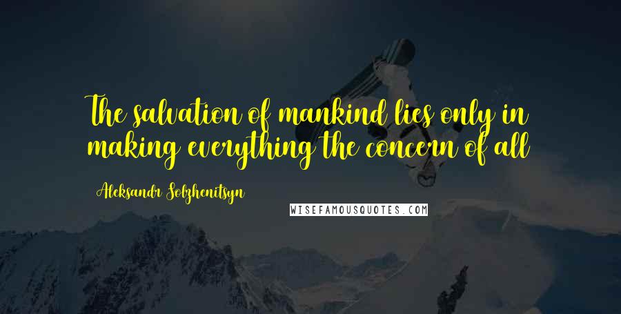 Aleksandr Solzhenitsyn Quotes: The salvation of mankind lies only in making everything the concern of all