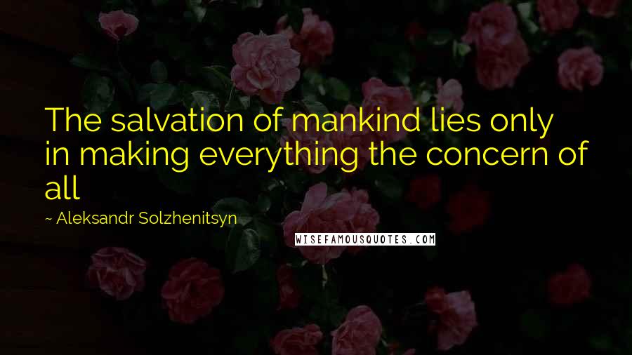 Aleksandr Solzhenitsyn Quotes: The salvation of mankind lies only in making everything the concern of all