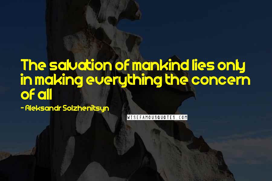 Aleksandr Solzhenitsyn Quotes: The salvation of mankind lies only in making everything the concern of all