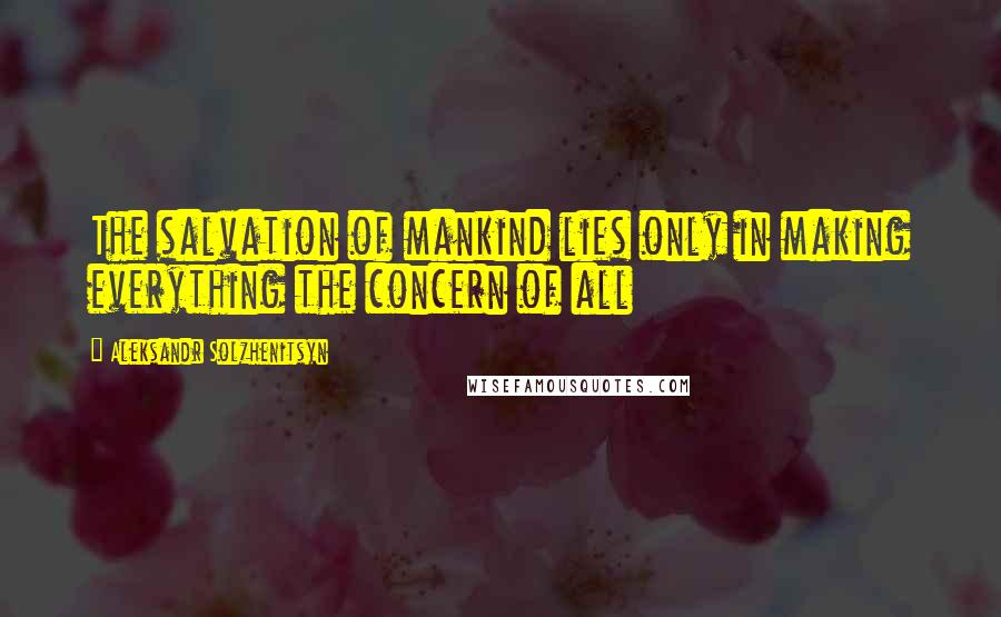 Aleksandr Solzhenitsyn Quotes: The salvation of mankind lies only in making everything the concern of all