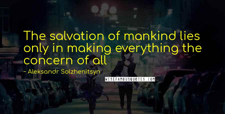 Aleksandr Solzhenitsyn Quotes: The salvation of mankind lies only in making everything the concern of all