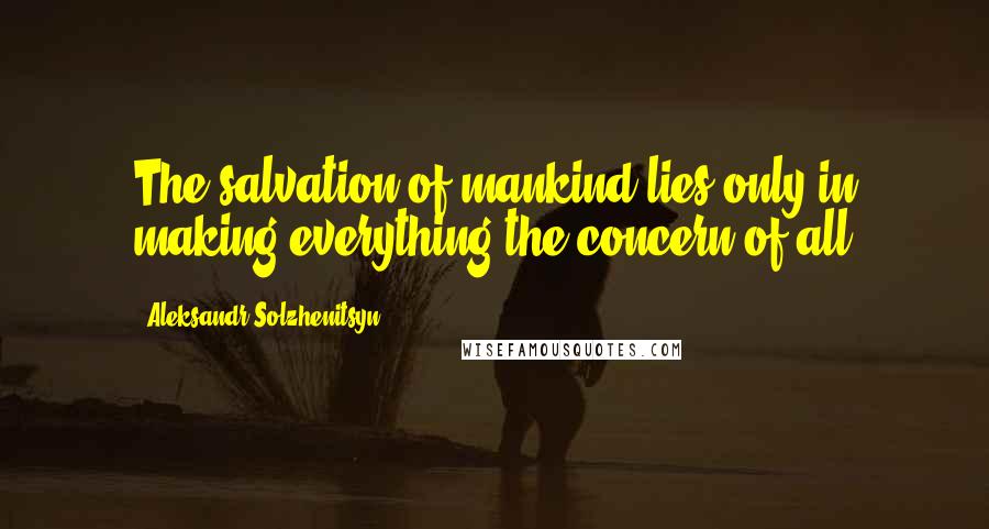 Aleksandr Solzhenitsyn Quotes: The salvation of mankind lies only in making everything the concern of all