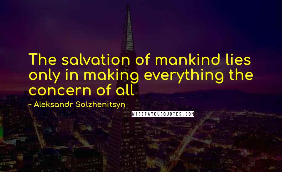 Aleksandr Solzhenitsyn Quotes: The salvation of mankind lies only in making everything the concern of all