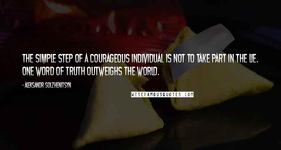 Aleksandr Solzhenitsyn Quotes: The simple step of a courageous individual is not to take part in the lie. One word of truth outweighs the world.