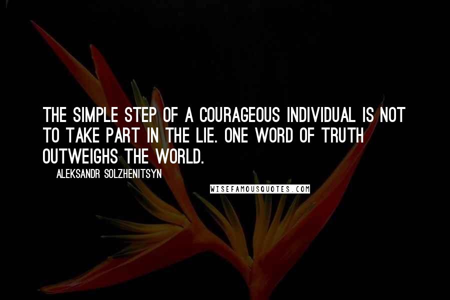 Aleksandr Solzhenitsyn Quotes: The simple step of a courageous individual is not to take part in the lie. One word of truth outweighs the world.