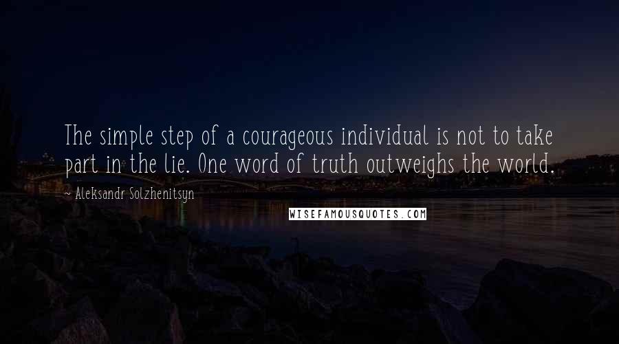 Aleksandr Solzhenitsyn Quotes: The simple step of a courageous individual is not to take part in the lie. One word of truth outweighs the world.