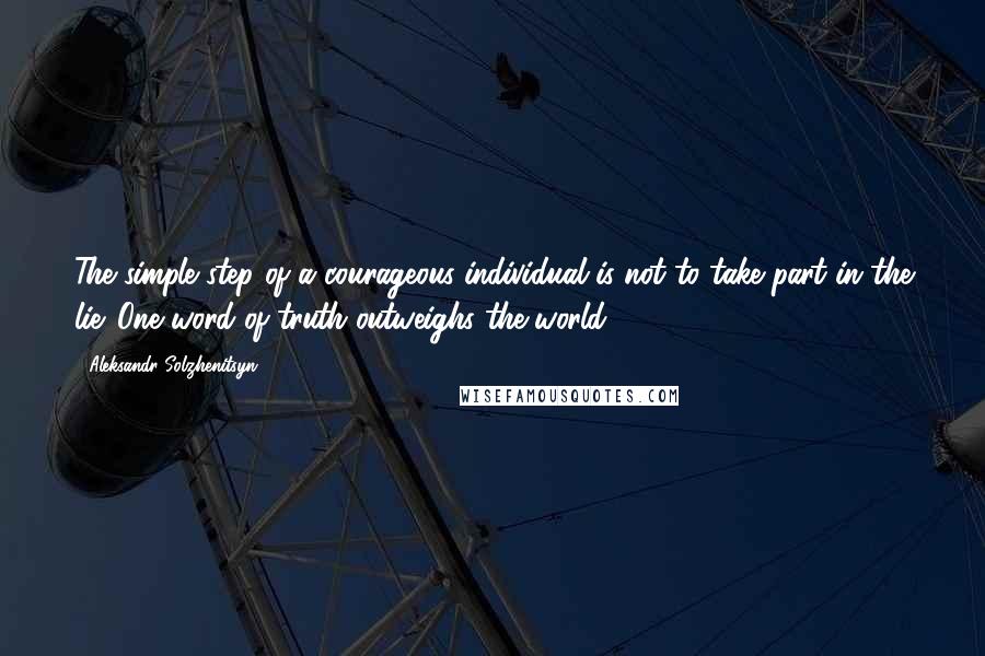 Aleksandr Solzhenitsyn Quotes: The simple step of a courageous individual is not to take part in the lie. One word of truth outweighs the world.