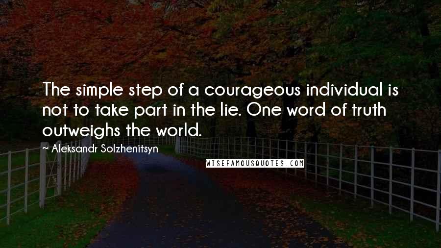 Aleksandr Solzhenitsyn Quotes: The simple step of a courageous individual is not to take part in the lie. One word of truth outweighs the world.