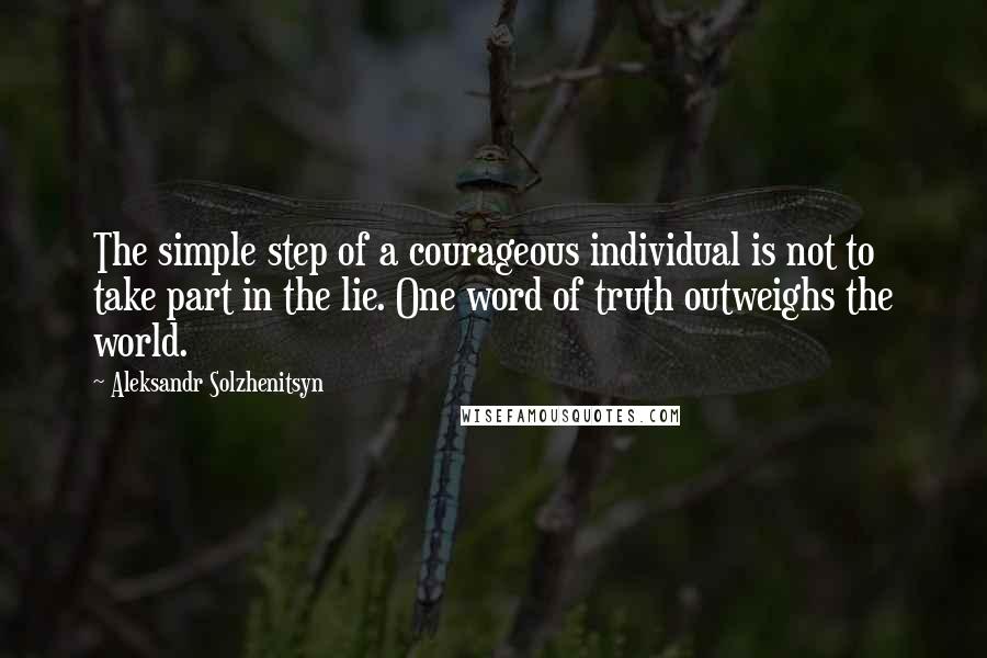 Aleksandr Solzhenitsyn Quotes: The simple step of a courageous individual is not to take part in the lie. One word of truth outweighs the world.