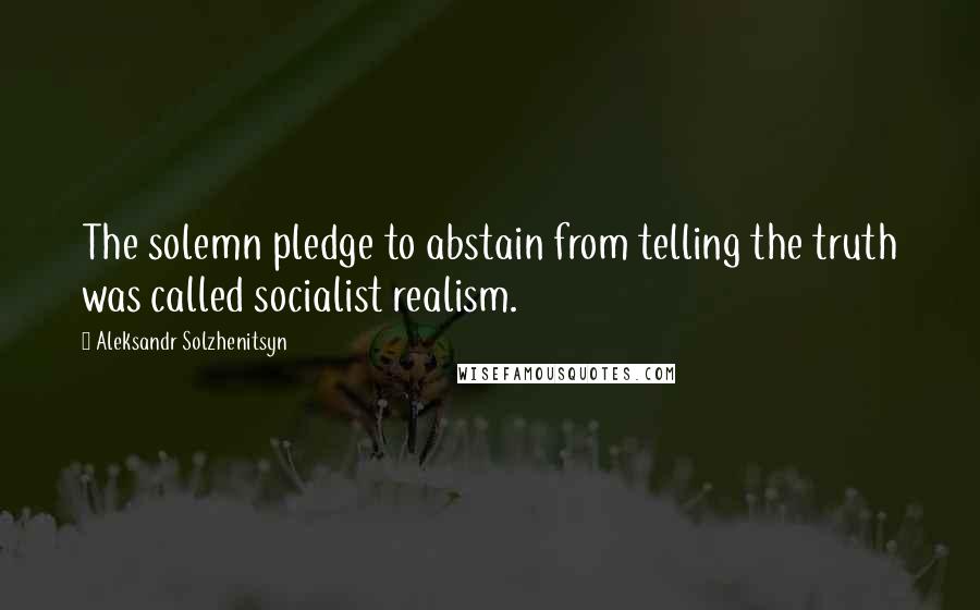 Aleksandr Solzhenitsyn Quotes: The solemn pledge to abstain from telling the truth was called socialist realism.