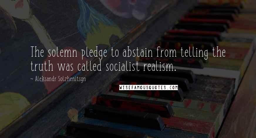 Aleksandr Solzhenitsyn Quotes: The solemn pledge to abstain from telling the truth was called socialist realism.