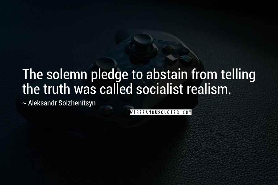 Aleksandr Solzhenitsyn Quotes: The solemn pledge to abstain from telling the truth was called socialist realism.