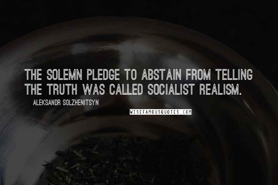 Aleksandr Solzhenitsyn Quotes: The solemn pledge to abstain from telling the truth was called socialist realism.