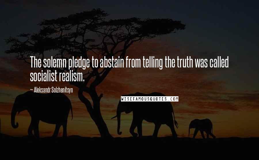 Aleksandr Solzhenitsyn Quotes: The solemn pledge to abstain from telling the truth was called socialist realism.