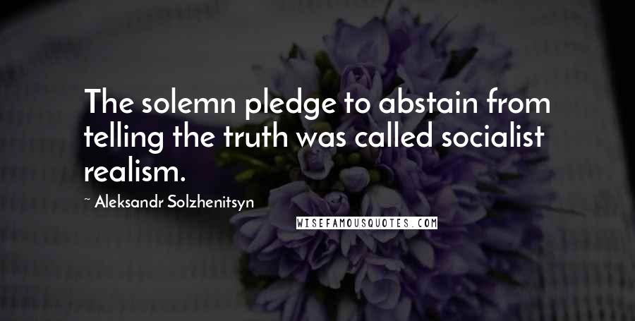 Aleksandr Solzhenitsyn Quotes: The solemn pledge to abstain from telling the truth was called socialist realism.