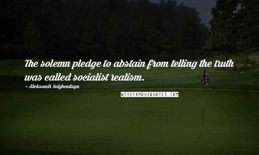 Aleksandr Solzhenitsyn Quotes: The solemn pledge to abstain from telling the truth was called socialist realism.