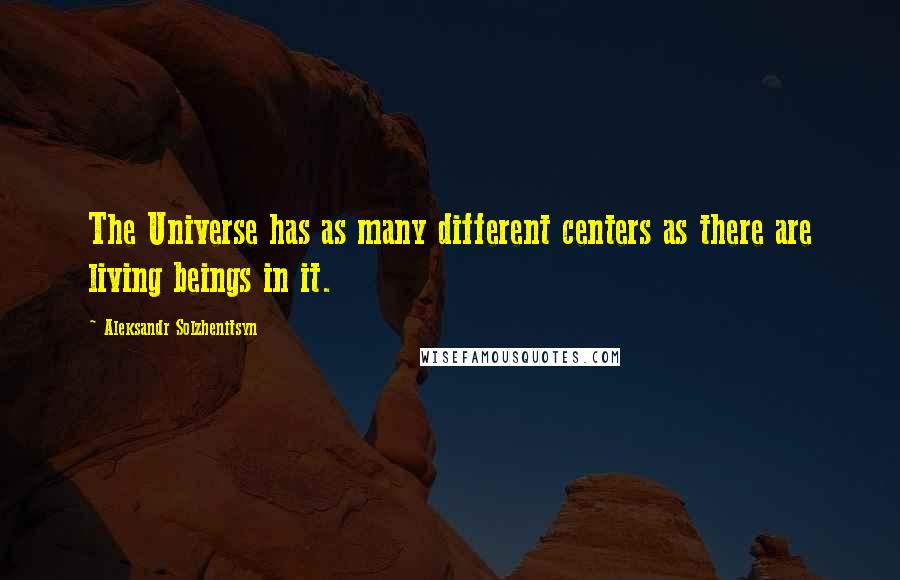 Aleksandr Solzhenitsyn Quotes: The Universe has as many different centers as there are living beings in it.