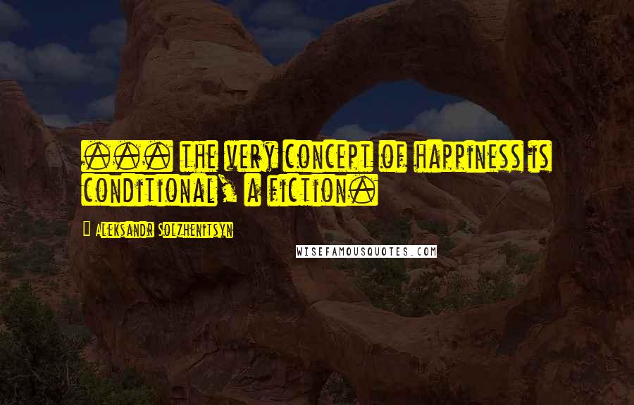 Aleksandr Solzhenitsyn Quotes: ... the very concept of happiness is conditional, a fiction.