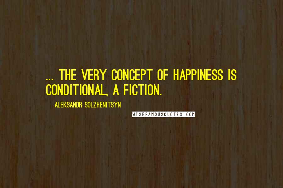 Aleksandr Solzhenitsyn Quotes: ... the very concept of happiness is conditional, a fiction.