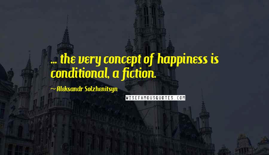 Aleksandr Solzhenitsyn Quotes: ... the very concept of happiness is conditional, a fiction.