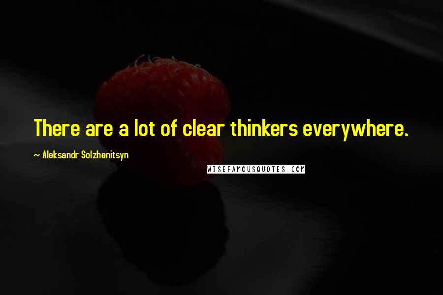 Aleksandr Solzhenitsyn Quotes: There are a lot of clear thinkers everywhere.