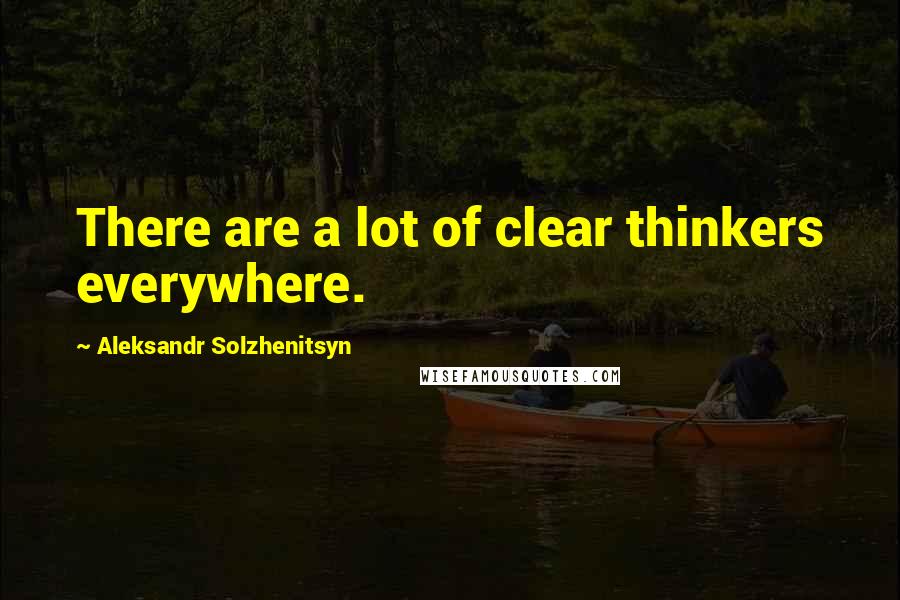 Aleksandr Solzhenitsyn Quotes: There are a lot of clear thinkers everywhere.