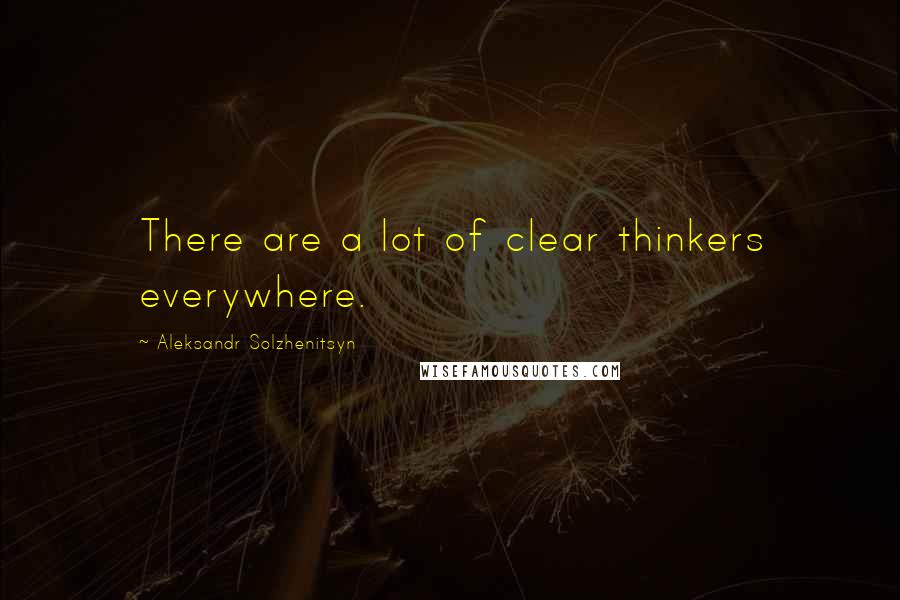 Aleksandr Solzhenitsyn Quotes: There are a lot of clear thinkers everywhere.