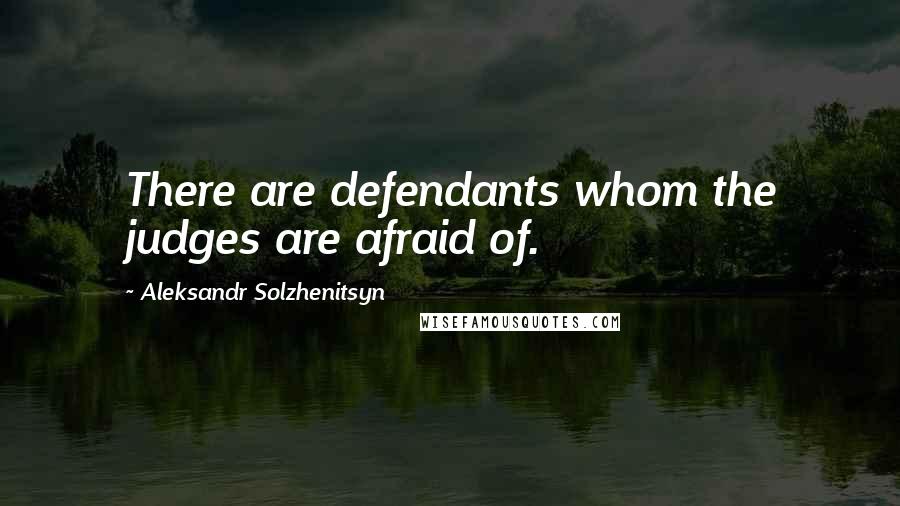 Aleksandr Solzhenitsyn Quotes: There are defendants whom the judges are afraid of.