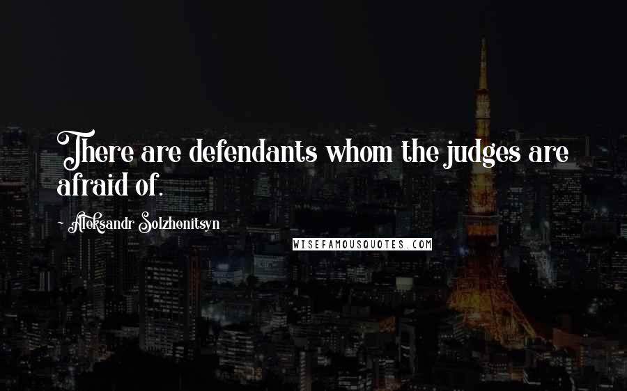 Aleksandr Solzhenitsyn Quotes: There are defendants whom the judges are afraid of.
