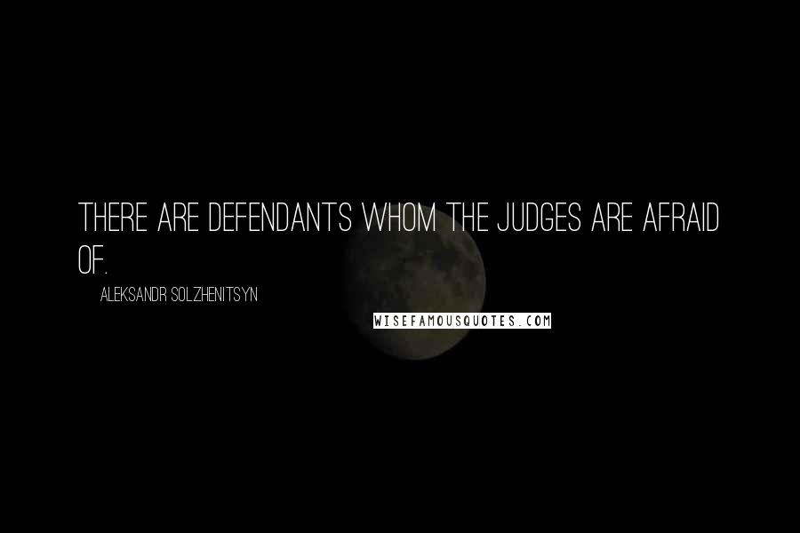 Aleksandr Solzhenitsyn Quotes: There are defendants whom the judges are afraid of.