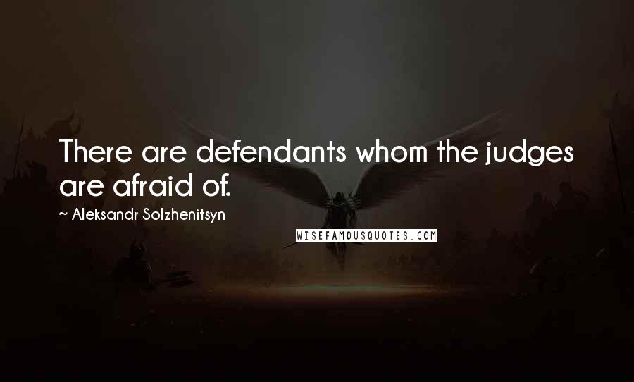 Aleksandr Solzhenitsyn Quotes: There are defendants whom the judges are afraid of.