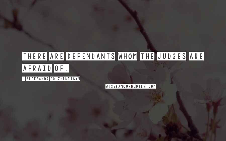 Aleksandr Solzhenitsyn Quotes: There are defendants whom the judges are afraid of.