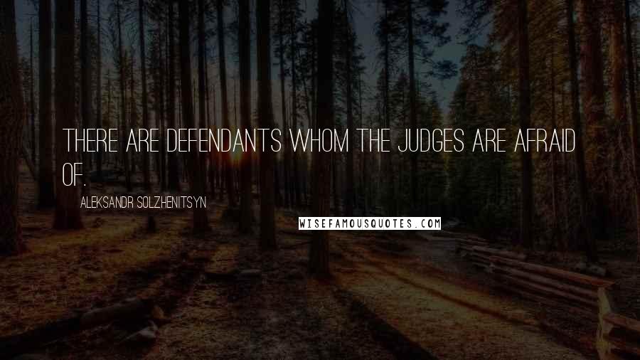 Aleksandr Solzhenitsyn Quotes: There are defendants whom the judges are afraid of.