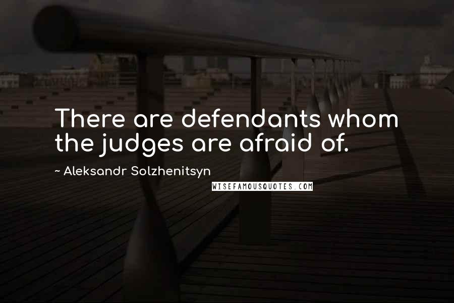 Aleksandr Solzhenitsyn Quotes: There are defendants whom the judges are afraid of.