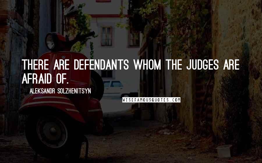 Aleksandr Solzhenitsyn Quotes: There are defendants whom the judges are afraid of.