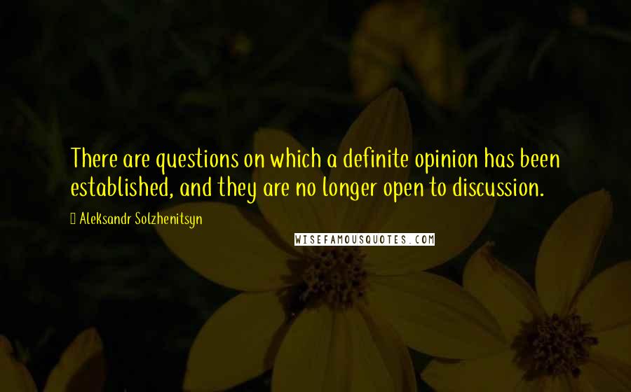 Aleksandr Solzhenitsyn Quotes: There are questions on which a definite opinion has been established, and they are no longer open to discussion.