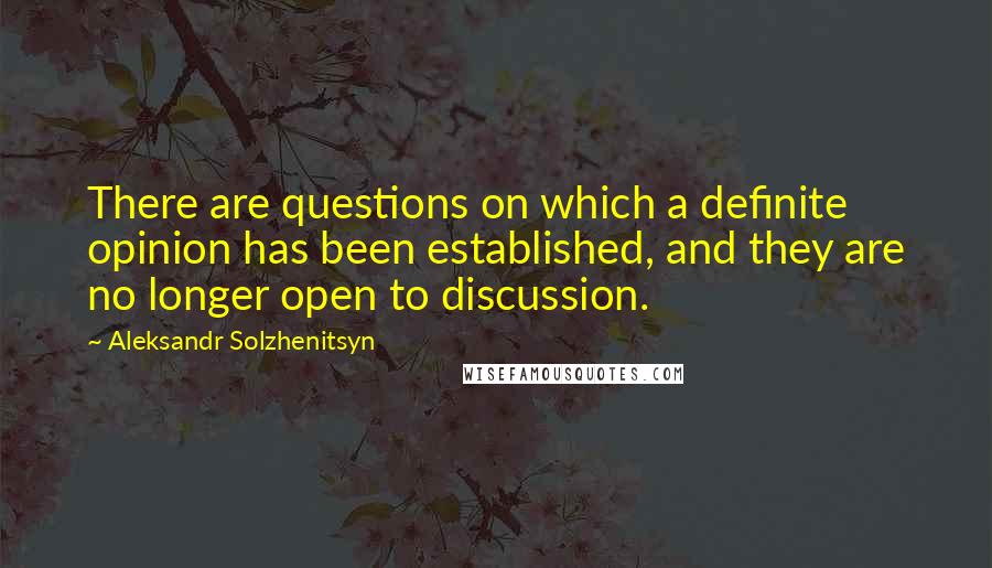 Aleksandr Solzhenitsyn Quotes: There are questions on which a definite opinion has been established, and they are no longer open to discussion.