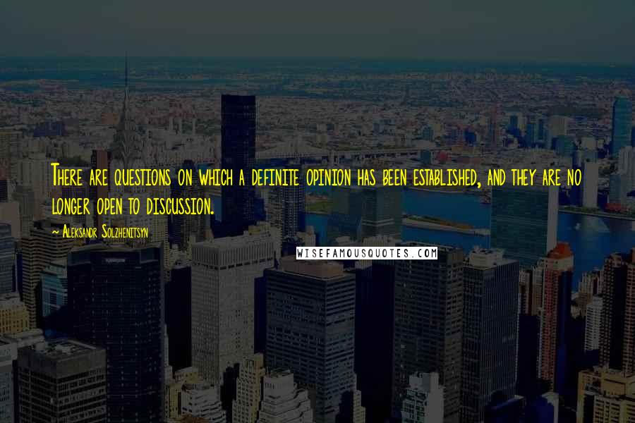 Aleksandr Solzhenitsyn Quotes: There are questions on which a definite opinion has been established, and they are no longer open to discussion.