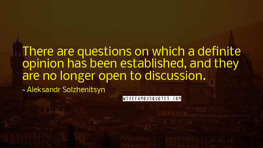 Aleksandr Solzhenitsyn Quotes: There are questions on which a definite opinion has been established, and they are no longer open to discussion.
