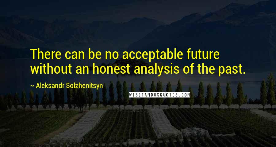 Aleksandr Solzhenitsyn Quotes: There can be no acceptable future without an honest analysis of the past.