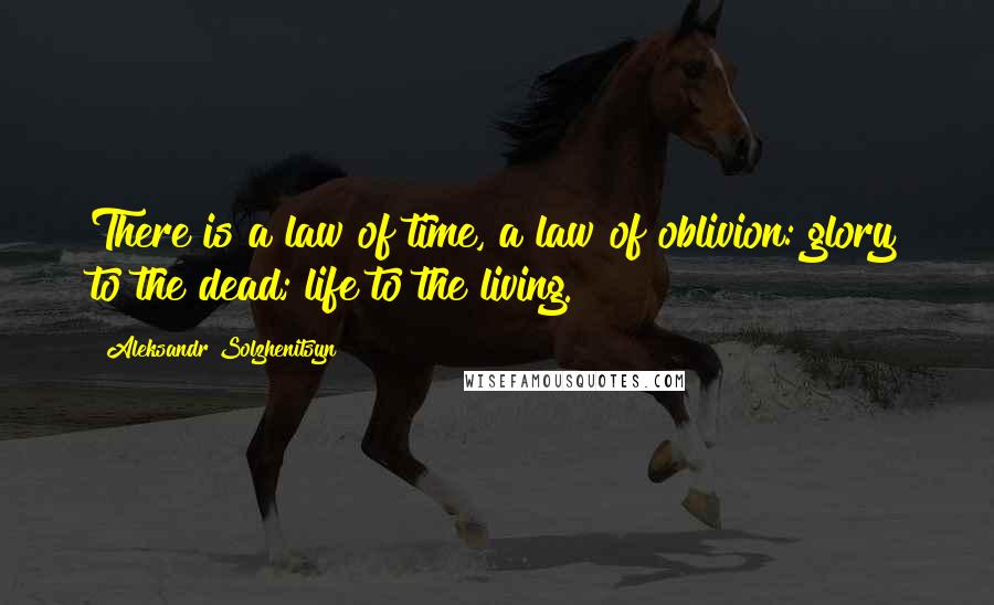 Aleksandr Solzhenitsyn Quotes: There is a law of time, a law of oblivion: glory to the dead; life to the living.