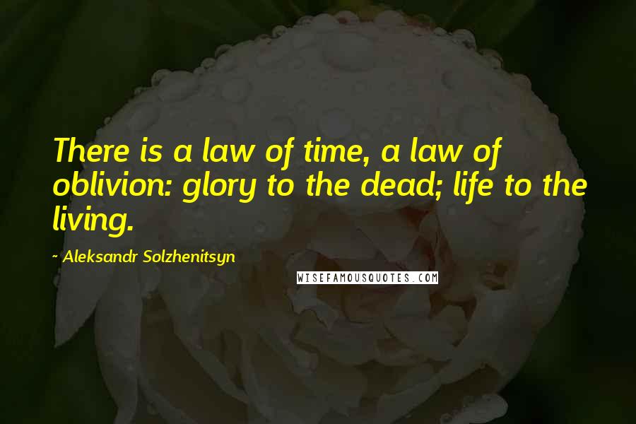 Aleksandr Solzhenitsyn Quotes: There is a law of time, a law of oblivion: glory to the dead; life to the living.