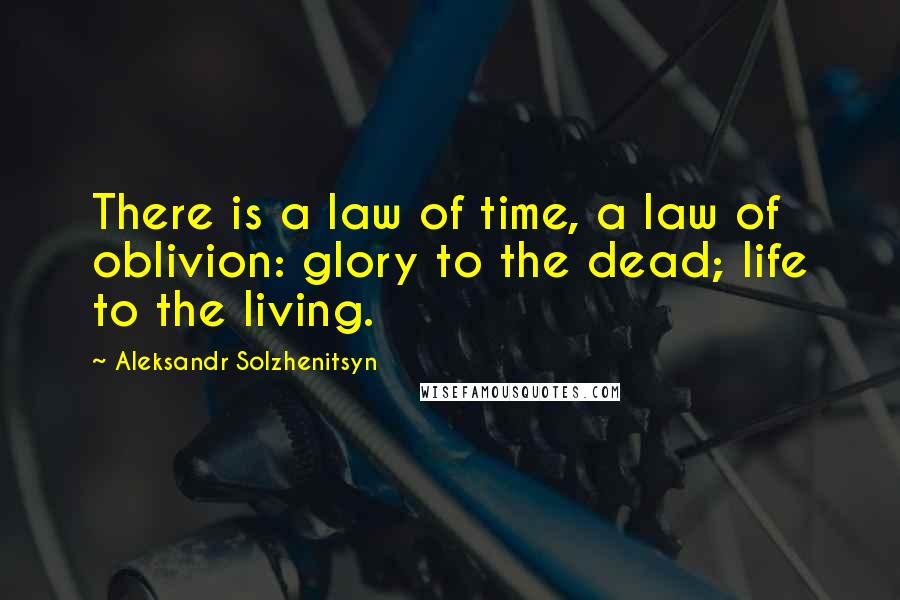 Aleksandr Solzhenitsyn Quotes: There is a law of time, a law of oblivion: glory to the dead; life to the living.
