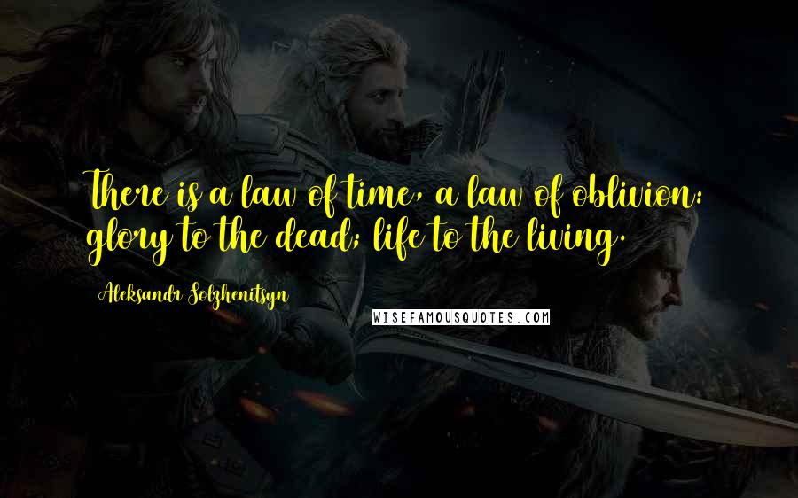 Aleksandr Solzhenitsyn Quotes: There is a law of time, a law of oblivion: glory to the dead; life to the living.