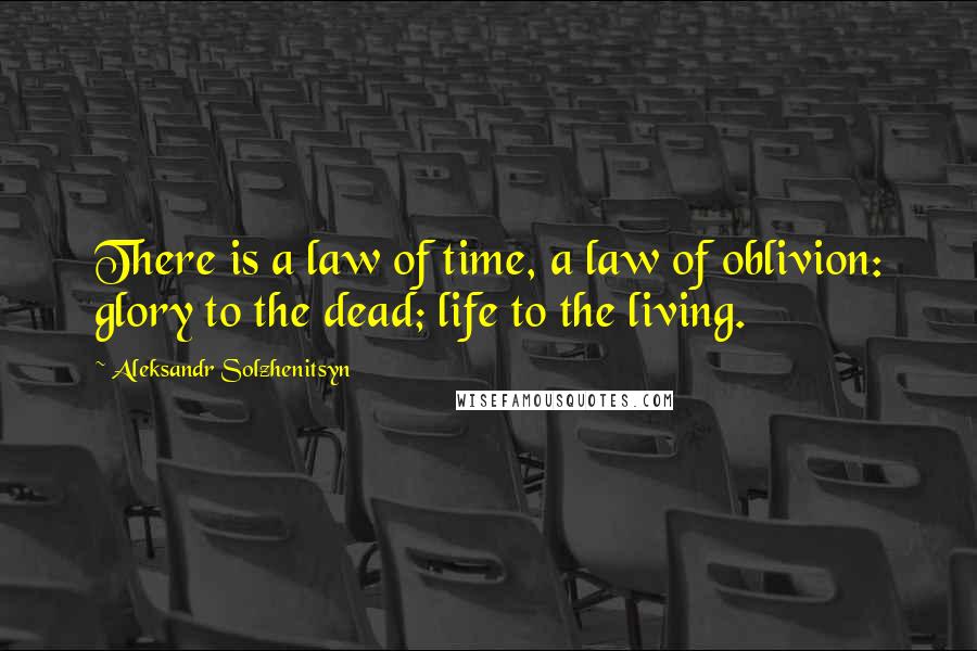 Aleksandr Solzhenitsyn Quotes: There is a law of time, a law of oblivion: glory to the dead; life to the living.