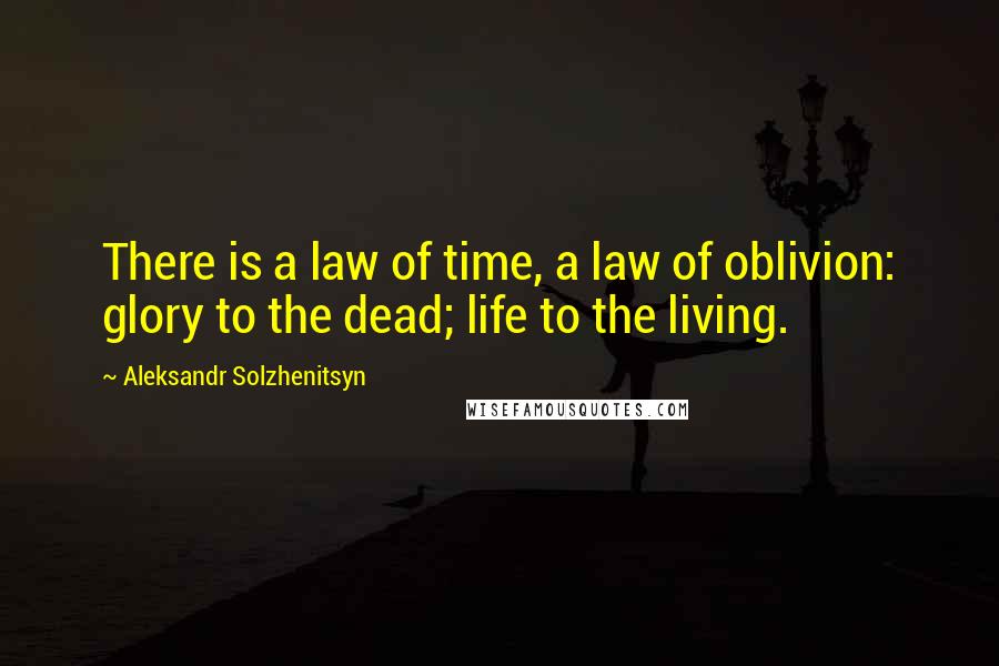 Aleksandr Solzhenitsyn Quotes: There is a law of time, a law of oblivion: glory to the dead; life to the living.